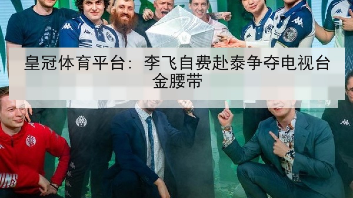 皇冠体育平台: 李飞自费赴泰争夺电视台金腰带 皇冠体育平台: 李飞自费赴泰争夺电视台金腰带