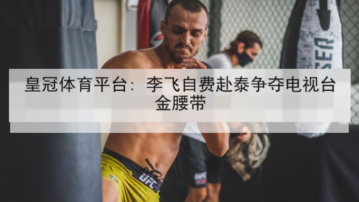 皇冠体育平台: 李飞自费赴泰争夺电视台金腰带 皇冠体育平台: 李飞自费赴泰争夺电视台金腰带